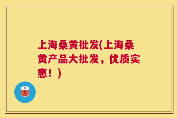 上海桑黄批发(上海桑黄产品大批发，优质实惠！)
