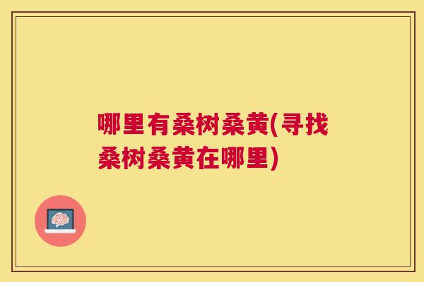 哪里有桑树桑黄(寻找桑树桑黄在哪里)
