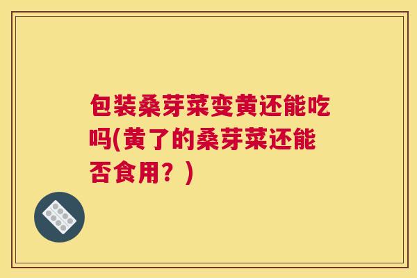 包装桑芽菜变黄还能吃吗(黄了的桑芽菜还能否食用？)