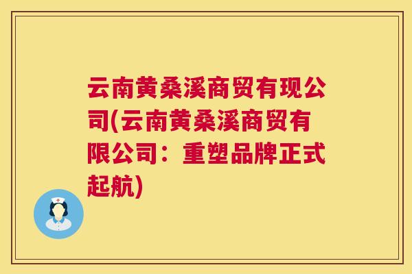 云南黄桑溪商贸有现公司(云南黄桑溪商贸有限公司：重塑品牌正式起航)
