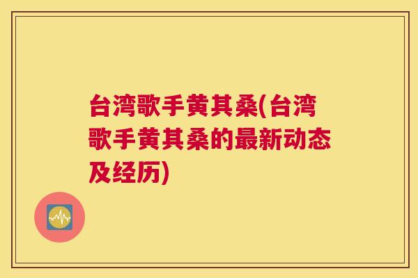 台湾歌手黄其桑(台湾歌手黄其桑的新动态及经历)