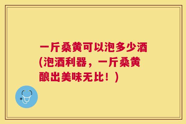 一斤桑黄可以泡多少酒(泡酒利器，一斤桑黄酿出美味无比！)