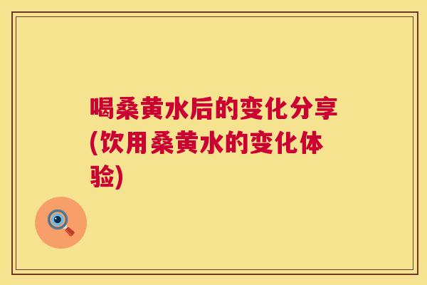 喝桑黄水后的变化分享(饮用桑黄水的变化体验)
