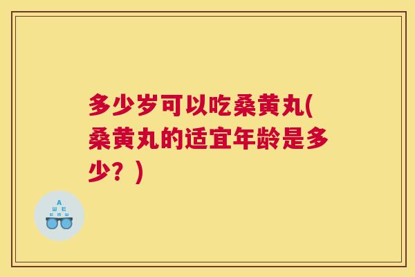 多少岁可以吃桑黄丸(桑黄丸的适宜年龄是多少？)