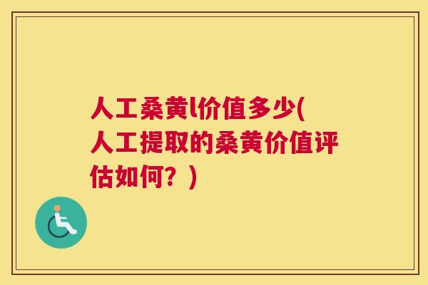 人工桑黄l价值多少(人工提取的桑黄价值评估如何？)