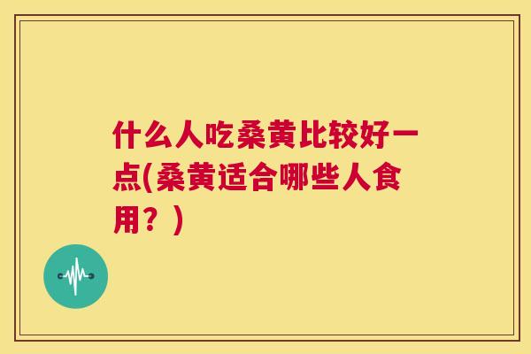 什么人吃桑黄比较好一点(桑黄适合哪些人食用？)