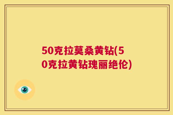 50克拉莫桑黄钻(50克拉黄钻瑰丽绝伦)
