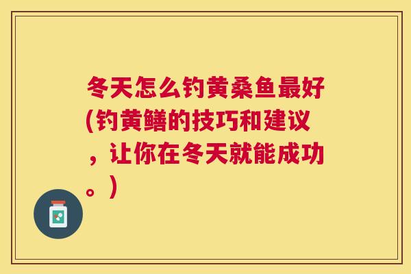 冬天怎么钓黄桑鱼好(钓黄鳝的技巧和建议，让你在冬天就能成功。)
