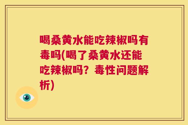 喝桑黄水能吃辣椒吗有毒吗(喝了桑黄水还能吃辣椒吗？毒性问题解析)