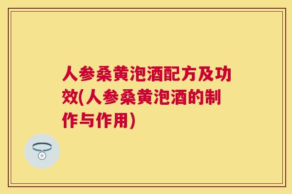 人参桑黄泡酒配方及功效(人参桑黄泡酒的制作与作用)