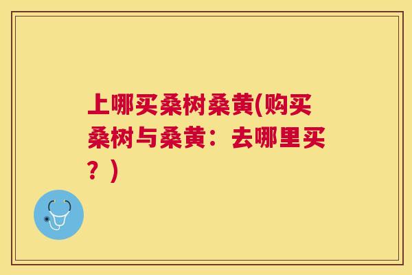 上哪买桑树桑黄(购买桑树与桑黄：去哪里买？)
