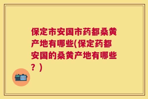 保定市安国市药都桑黄产地有哪些(保定药都安国的桑黄产地有哪些？)