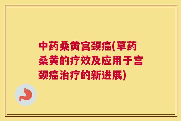 桑黄宫颈(草药桑黄的疗效及应用于宫颈的新进展)
