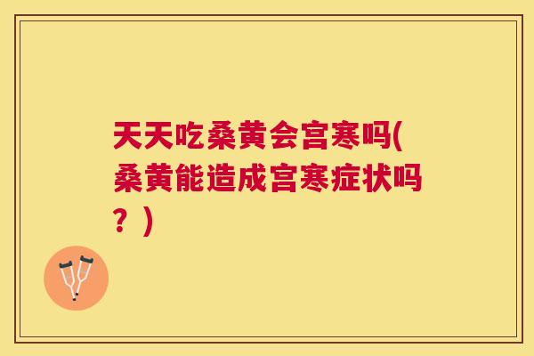 天天吃桑黄会宫寒吗(桑黄能造成宫寒症状吗？)