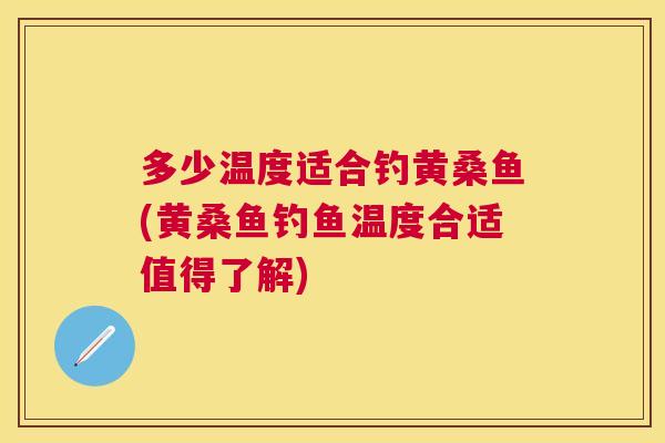 多少温度适合钓黄桑鱼(黄桑鱼钓鱼温度合适值得了解)