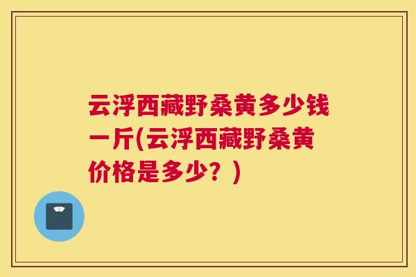 云浮西藏野桑黄多少钱一斤(云浮西藏野桑黄价格是多少？)