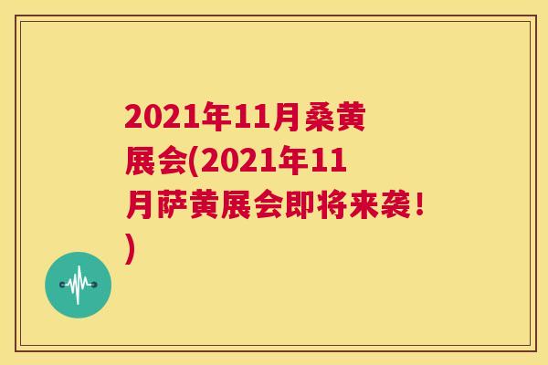2021年11月桑黄展会(2021年11月萨黄展会即将来袭！)