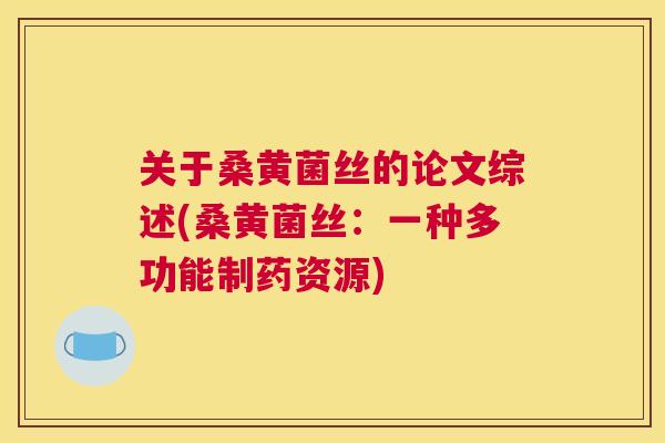 关于桑黄菌丝的论文综述(桑黄菌丝：一种多功能制药资源)