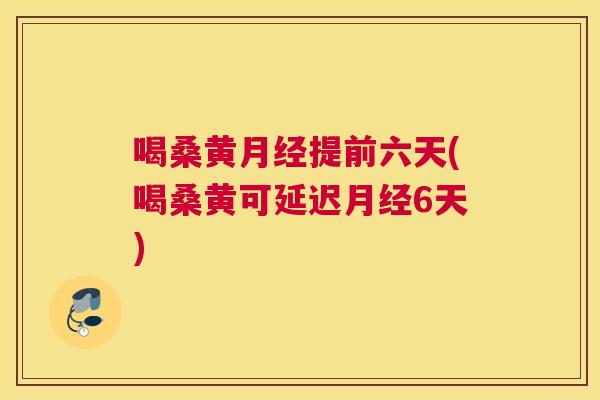 喝桑黄提前六天(喝桑黄可延迟6天)