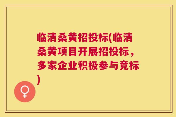 临清桑黄招投标(临清桑黄项目开展招投标，多家企业积极参与竞标)