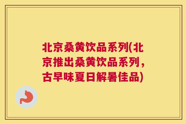 北京桑黄饮品系列(北京推出桑黄饮品系列，古早味夏日解暑佳品)