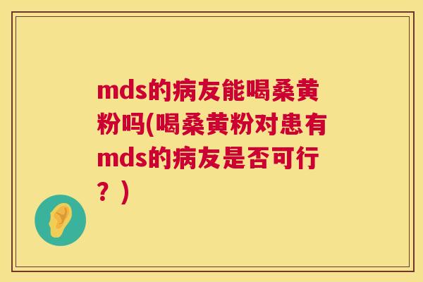 mds的友能喝桑黄粉吗(喝桑黄粉对患有mds的友是否可行？)