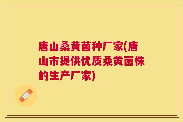 唐山桑黄菌种厂家(唐山市提供优质桑黄菌株的生产厂家)
