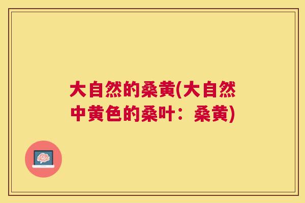 大自然的桑黄(大自然中黄色的桑叶：桑黄)
