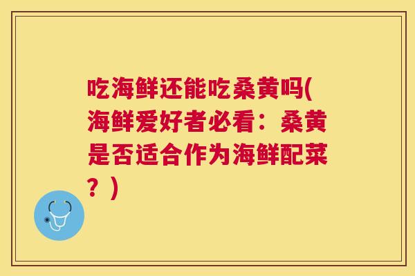 吃海鲜还能吃桑黄吗(海鲜爱好者必看：桑黄是否适合作为海鲜配菜？)