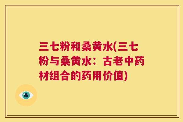 三七粉和桑黄水(三七粉与桑黄水：古老材组合的药用价值)