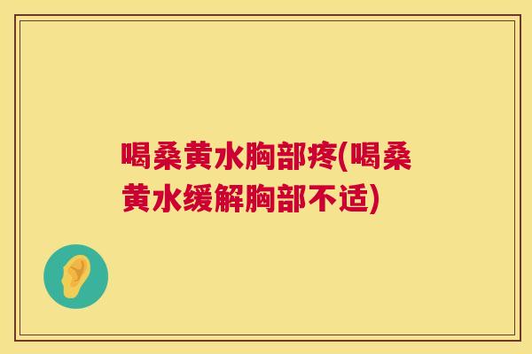 喝桑黄水胸部疼(喝桑黄水缓解胸部不适)