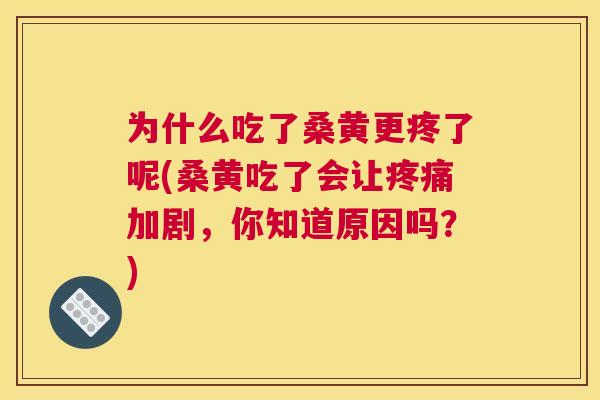 为什么吃了桑黄更疼了呢(桑黄吃了会让加剧，你知道原因吗？)