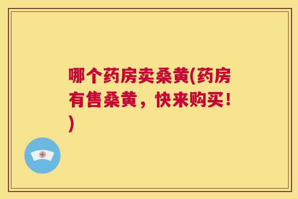哪个药房卖桑黄(药房有售桑黄，快来购买！)
