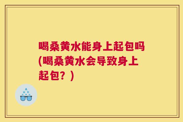 喝桑黄水能身上起包吗(喝桑黄水会导致身上起包？)