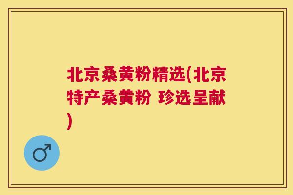 北京桑黄粉精选(北京特产桑黄粉 珍选呈献)