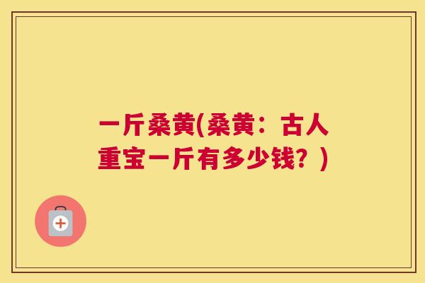 一斤桑黄(桑黄：古人重宝一斤有多少钱？)