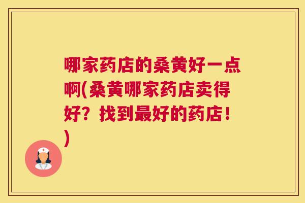 哪家药店的桑黄好一点啊(桑黄哪家药店卖得好？找到好的药店！)