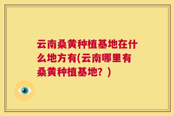 云南桑黄种植基地在什么地方有(云南哪里有桑黄种植基地？)