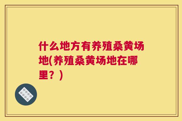 什么地方有养殖桑黄场地(养殖桑黄场地在哪里？)