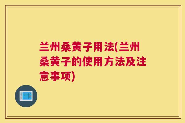 兰州桑黄子用法(兰州桑黄子的使用方法及注意事项)