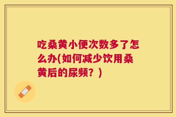 吃桑黄小便次数多了怎么办(如何减少饮用桑黄后的尿频？)