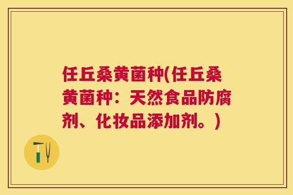 任丘桑黄菌种(任丘桑黄菌种：天然食品防腐剂、化妆品添加剂。)