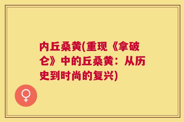 内丘桑黄(重现《拿破仑》中的丘桑黄：从历史到时尚的复兴)