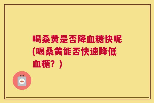 喝桑黄是否降快呢(喝桑黄能否快速降低？)