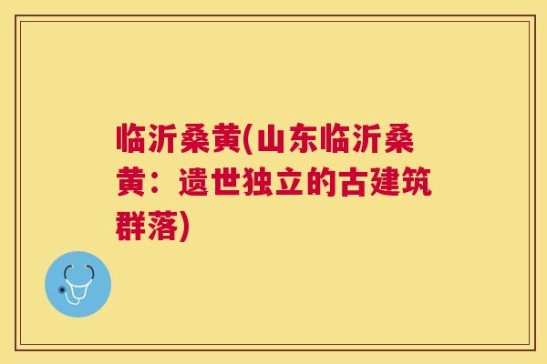 临沂桑黄(山东临沂桑黄：遗世独立的古建筑群落)