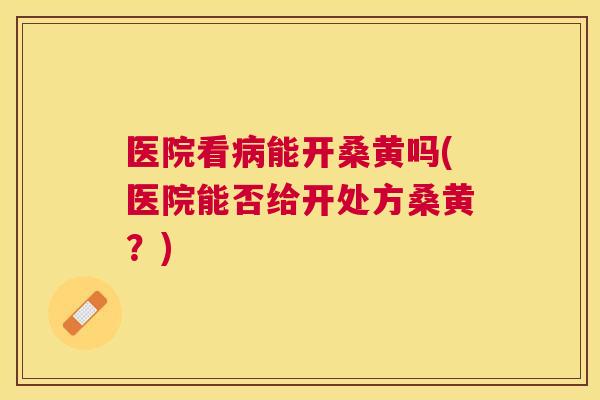 医院看能开桑黄吗(医院能否给开处方桑黄？)