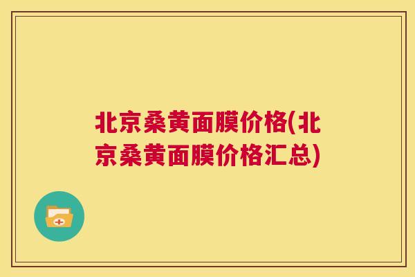 北京桑黄面膜价格(北京桑黄面膜价格汇总)