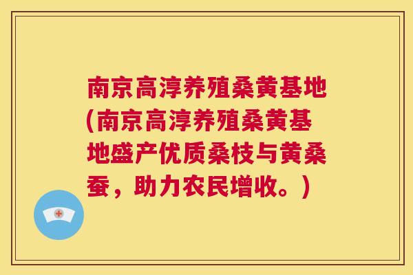 南京高淳养殖桑黄基地(南京高淳养殖桑黄基地盛产优质桑枝与黄桑蚕，助力农民增收。)
