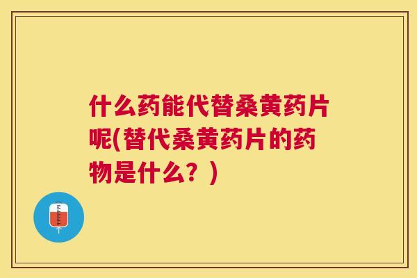 什么药能代替桑黄药片呢(替代桑黄药片的是什么？)