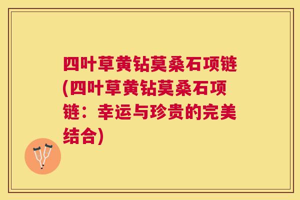 四叶草黄钻莫桑石项链(四叶草黄钻莫桑石项链：幸运与珍贵的完美结合)